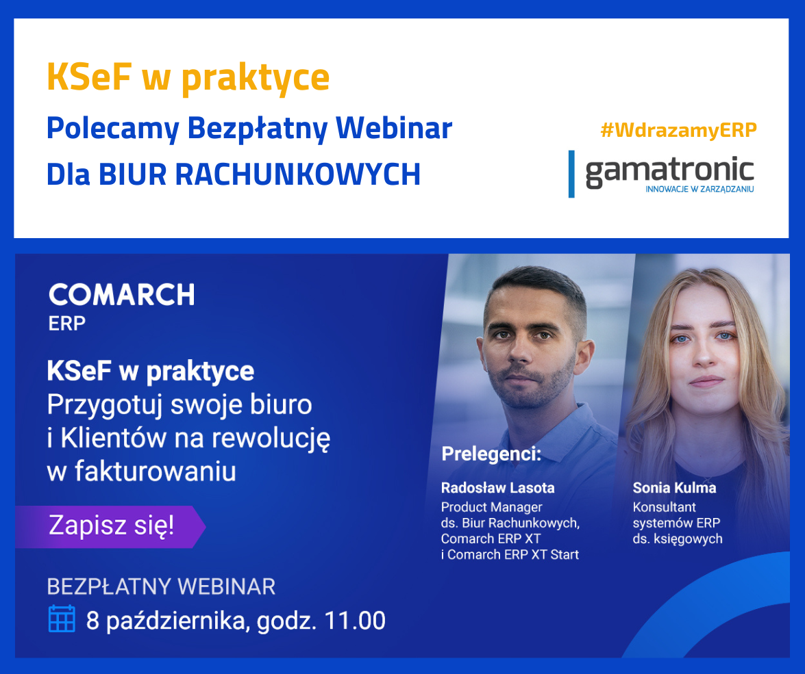 KSeF w praktyce
Polecamy Bezpłatny Webinar dla Biur Rachunkowych Comarch ERP
KSeF w praktyce: Przygotuj swoje biuro i Klientów na rewolucję w fakturowaniu
Zapisz się! Bezpłatny webinar 8 października, godz. 11:00
Gamatronic Innowacje w zarządzaniu
#WdrazamyERP
